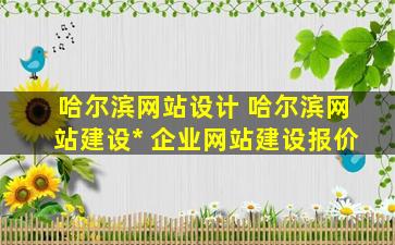哈尔滨网站设计 哈尔滨网站建设* 企业网站建设报价